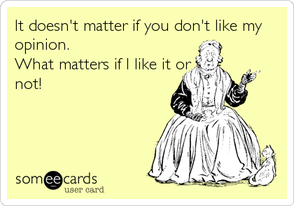It doesn't matter if you don't like my
opinion. 
What matters if I like it or 
not!