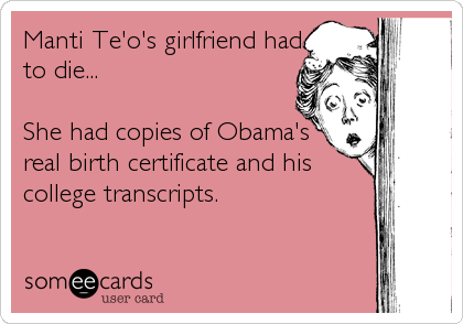 Manti Te'o's girlfriend had
to die...

She had copies of Obama's
real birth certificate and his
college transcripts.