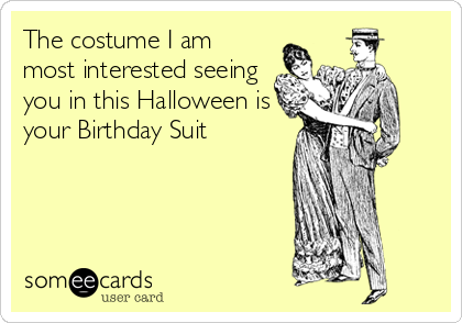 The costume I am
most interested seeing
you in this Halloween is
your Birthday Suit