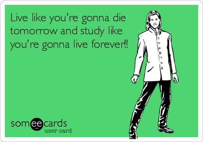 Live like you're gonna die
tomorrow and study like
you're gonna live forever!!