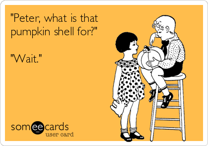 "Peter, what is that
pumpkin shell for?"

"Wait."