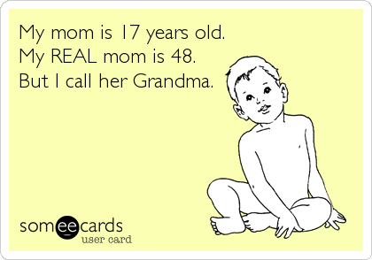 My mom is 17 years old.
My REAL mom is 48.
But I call her Grandma.
