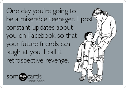 One day you're going to
be a miserable teenager. I post 
constant updates about
you on Facebook so that
your future friends can
laugh at you. I call it
retrospective revenge.