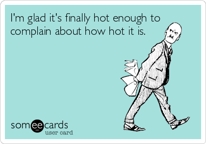 I'm glad it's finally hot enough to
complain about how hot it is.