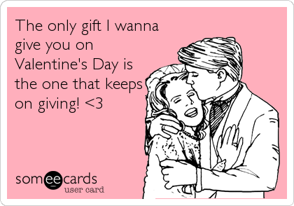 The only gift I wanna
give you on
Valentine's Day is
the one that keeps
on giving! <3