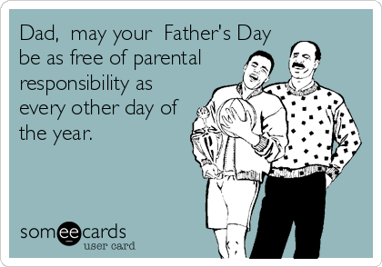 Dad,  may your  Father's Day
be as free of parental
responsibility as
every other day of
the year.