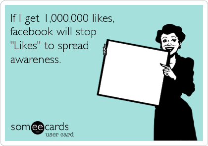 If I get 1,000,000 likes,
facebook will stop
"Likes" to spread
awareness.
