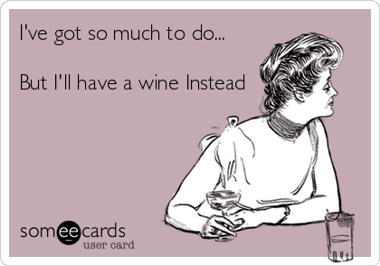 I've got so much to do...

But I'll have a wine Instead