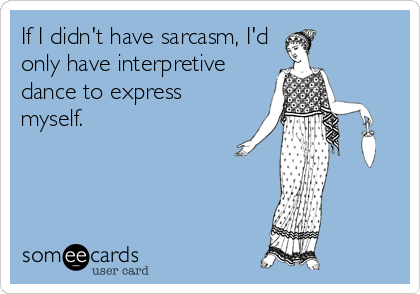If I didn't have sarcasm, I'd 
only have interpretive 
dance to express
myself.