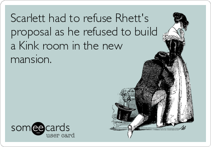 Scarlett had to refuse Rhett's 
proposal as he refused to build
a Kink room in the new
mansion.