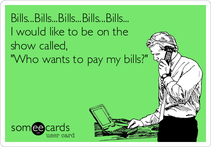 Bills...Bills...Bills...Bills...Bills...
I would like to be on the
show called,
"Who wants to pay my bills?"