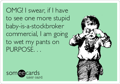 OMG! I swear, if I have
to see one more stupid
baby-is-a-stockbroker 
commercial, I am going
to wet my pants on
PURPOSE. . .