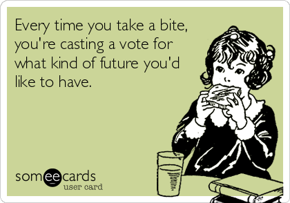 Every time you take a bite,
you're casting a vote for
what kind of future you'd
like to have.