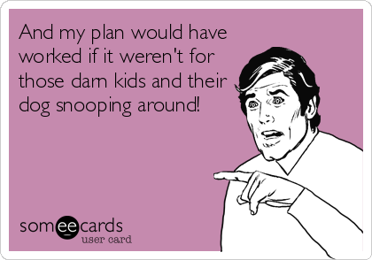 And my plan would have
worked if it weren't for
those darn kids and their
dog snooping around!