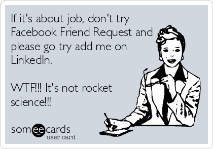 If it's about job, don't try
Facebook Friend Request and
please go try add me on
LinkedIn.

WTF!!! It's not rocket
science!!!