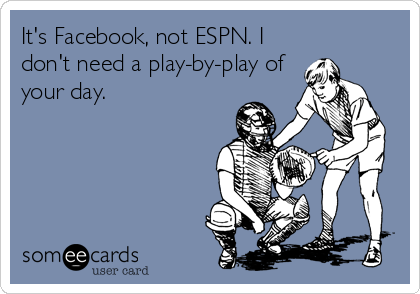 It's Facebook, not ESPN. I
don't need a play-by-play of
your day.
