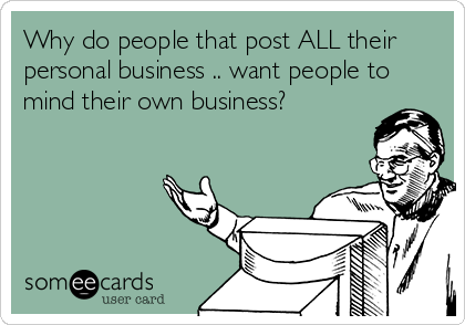 Why do people that post ALL their
personal business .. want people to
mind their own business?