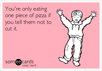 You're only eating
one piece of pizza if
you tell them not to 
cut it.