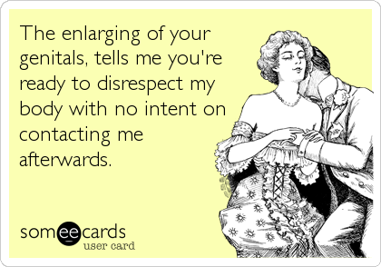 The enlarging of your
genitals, tells me you're
ready to disrespect my
body with no intent on
contacting me
afterwards.