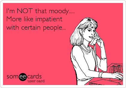 I'm NOT that moody.....
More like impatient
with certain people...