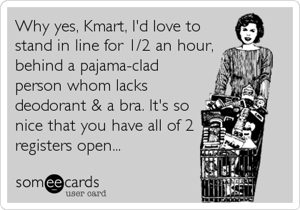 Why yes, Kmart, I'd love to
stand in line for 1/2 an hour,
behind a pajama-clad
person whom lacks
deodorant & a bra. It's so
nice that you have all of 2
registers open...