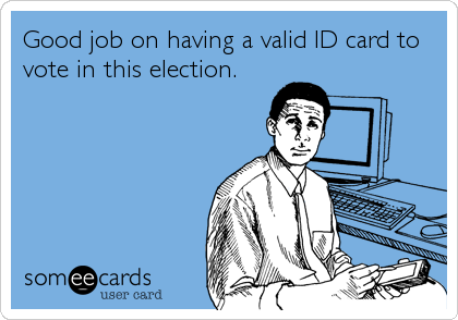 Good job on having a valid ID card to
vote in this election.