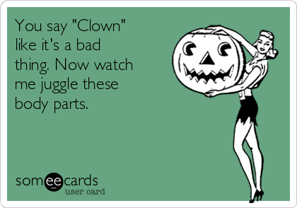 You say "Clown"
like it's a bad
thing. Now watch
me juggle these
body parts.