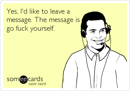Yes, I'd like to leave a
message. The message is
go fuck yourself.