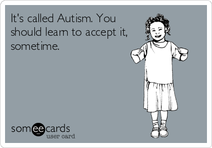 It's called Autism. You
should learn to accept it,
sometime.