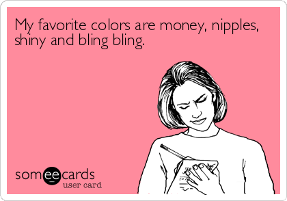 My favorite colors are money, nipples,
shiny and bling bling.