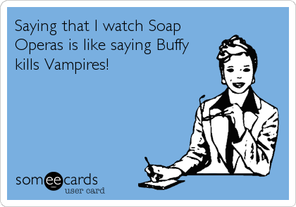 Saying that I watch Soap
Operas is like saying Buffy
kills Vampires!