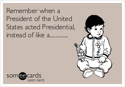 Remember when a
President of the United
States acted Presidential,
instead of like a...............
