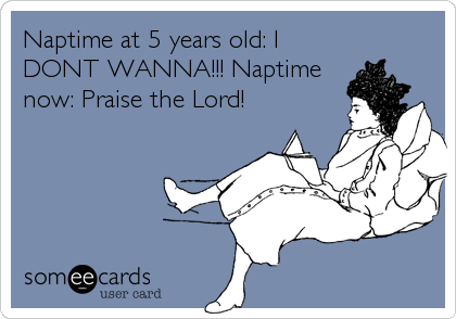 Naptime at 5 years old: I
DONT WANNA!!! Naptime
now: Praise the Lord!