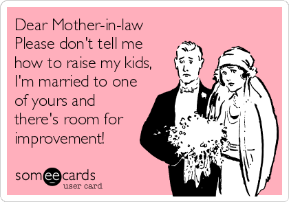 Dear Mother-in-law
Please don't tell me
how to raise my kids,
I'm married to one
of yours and
there's room for 
improvement!