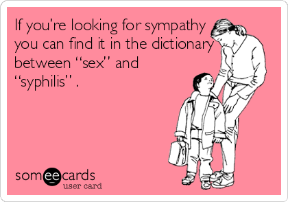 If you’re looking for sympathy
you can find it in the dictionary
between “sex” and
“syphilis” .
