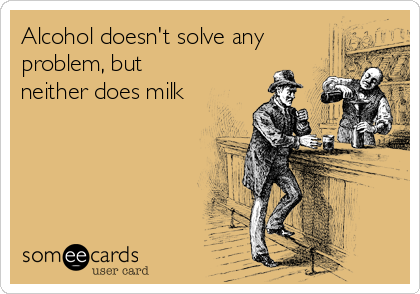 Alcohol doesn't solve any
problem, but
neither does milk
