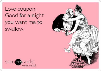 Love coupon: 
Good for a night
you want me to
swallow.