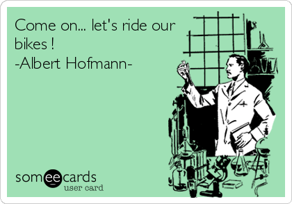 Come on... let's ride our 
bikes !
-Albert Hofmann-