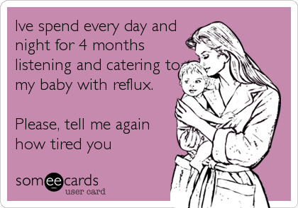 Ive spend every day and
night for 4 months
listening and catering to
my baby with reflux.

Please, tell me again
how tired you