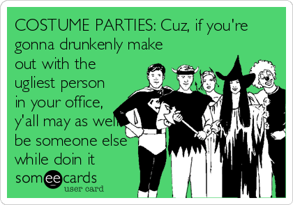 COSTUME PARTIES: Cuz, if you're
gonna drunkenly make
out with the
ugliest person
in your office,
y'all may as well
be someone else
while doin it