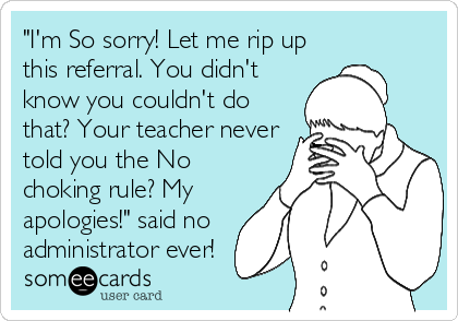 "I'm So sorry! Let me rip up
this referral. You didn't
know you couldn't do
that? Your teacher never
told you the No
choking rule? My
apologies!" said no
administrator ever!