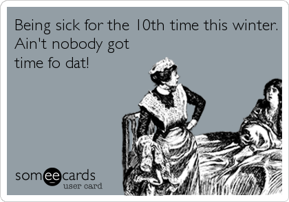 Being sick for the 10th time this winter.
Ain't nobody got
time fo dat!