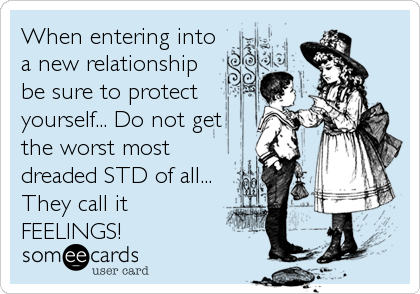 When entering into
a new relationship
be sure to protect
yourself... Do not get
the worst most
dreaded STD of all...
They call it
FEELINGS!