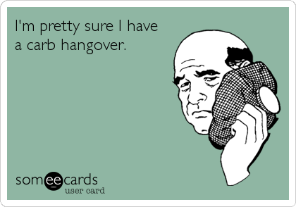 I'm pretty sure I have 
a carb hangover.