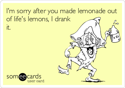 I'm sorry after you made lemonade out
of life's lemons, I drank
it.