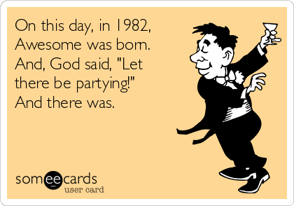 On this day, in 1982,
Awesome was born.
And, God said, "Let
there be partying!" 
And there was.