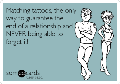 Matching tattoos, the only
way to guarantee the
end of a relationship and
NEVER being able to
forget it!