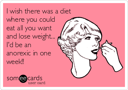 I wish there was a diet  where you could eat all you wantand lose weight...I'd be an anorexic in one week!!