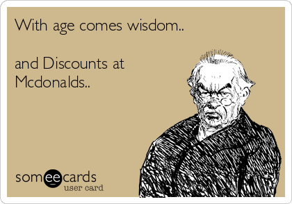 With age comes wisdom..

and Discounts at
Mcdonalds..