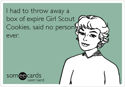 I had to throw away a
box of expire Girl Scout
Cookies, said no person
ever.